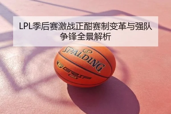LPL季后赛激战正酣赛制变革与强队争锋全景解析