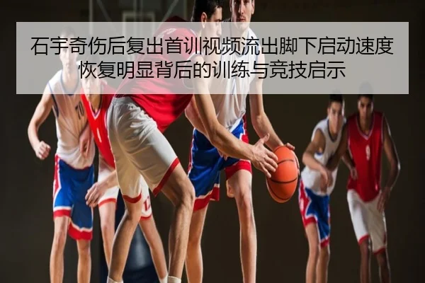 石宇奇伤后复出首训视频流出脚下启动速度恢复明显背后的训练与竞技启示